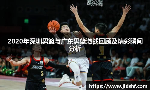 2020年深圳男篮与广东男篮激战回顾及精彩瞬间分析